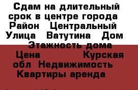 Сдам на длительный срок в центре города › Район ­ Центральный › Улица ­ Ватутина › Дом ­ 24 › Этажность дома ­ 9 › Цена ­ 13 000 - Курская обл. Недвижимость » Квартиры аренда   